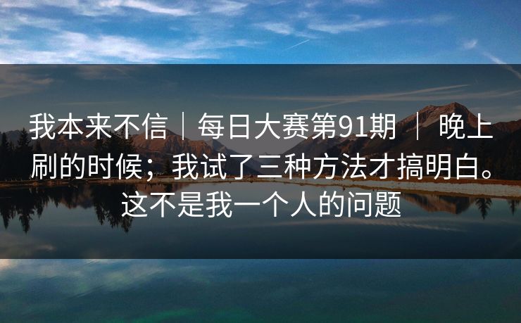 我本来不信｜每日大赛第91期 ｜ 晚上刷的时候；我试了三种方法才搞明白。这不是我一个人的问题
