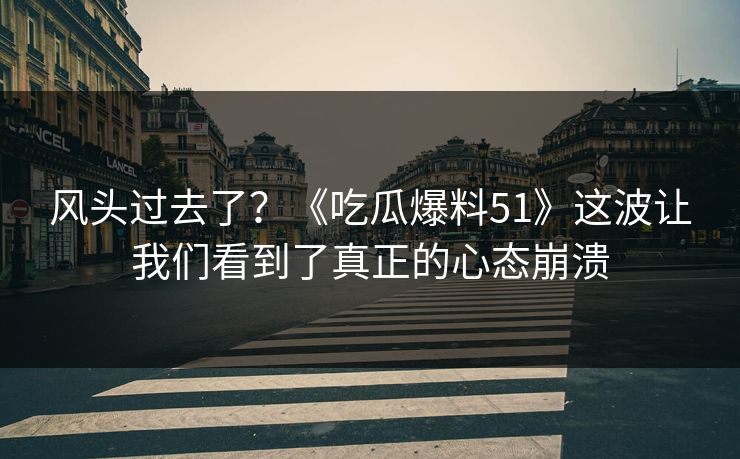 风头过去了？《吃瓜爆料51》这波让我们看到了真正的心态崩溃