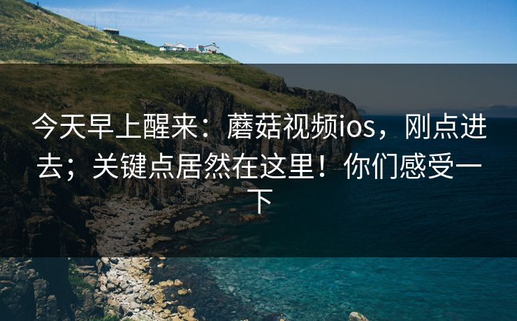 今天早上醒来：蘑菇视频ios，刚点进去；关键点居然在这里！你们感受一下